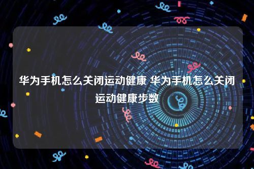 华为手机怎么关闭运动健康 华为手机怎么关闭运动健康步数
