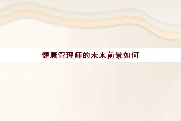 健康管理師的未來(lái)前景如何(健康師資格證用在什么地方)