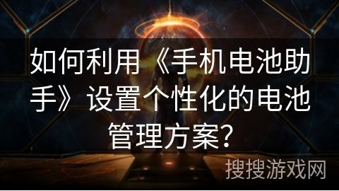 如何利用《手機(jī)電池助手》設(shè)置個(gè)性化的電池管理方案？
