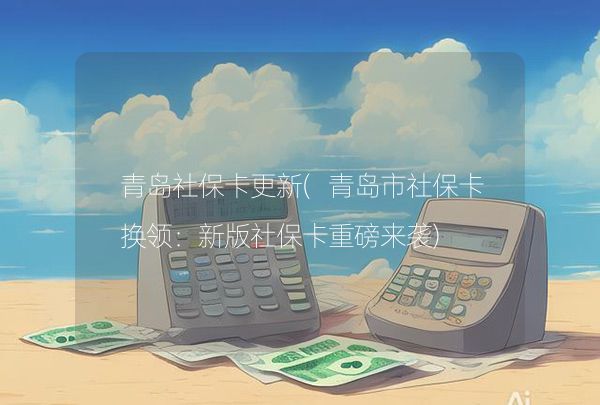 青島社保卡更新(青島市社?？〒Q領(lǐng)：新版社?？ㄖ匕鮼?lái)襲),第1張