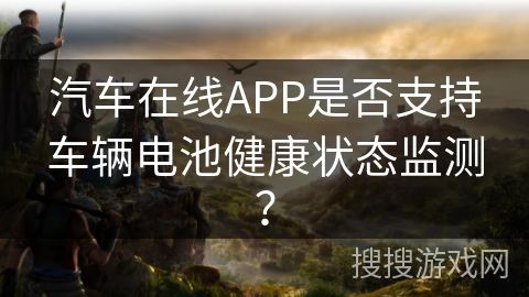 汽車在線APP是否支持車輛電池健康狀態(tài)監(jiān)測？
