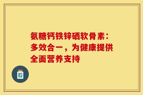 氨糖鈣鐵鋅硒軟骨素：多效合一，為健康提供全面營養(yǎng)支持-第1張圖片-氨糖科普網(wǎng)