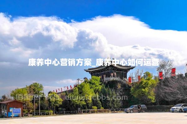 康養(yǎng)中心營銷方案_康養(yǎng)中心如何運營