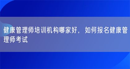 健康管理師培訓(xùn)機(jī)構(gòu)哪家好，如何報(bào)名健康管理師考試(圖1)