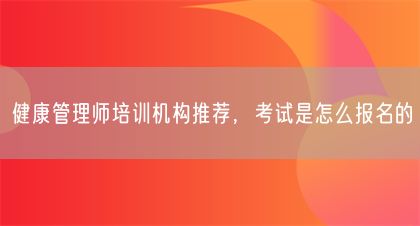 健康管理師培訓(xùn)機(jī)構(gòu)推薦，考試是怎么報(bào)名的(圖1)