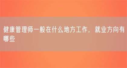健康管理師一般在什么地方工作，就業(yè)方向有哪些(圖1)