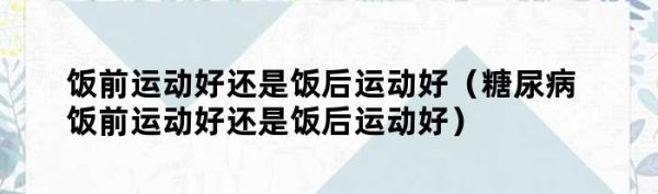 饭前运动好还是饭后运动好（糖尿病饭前运动好还是饭后运动好）