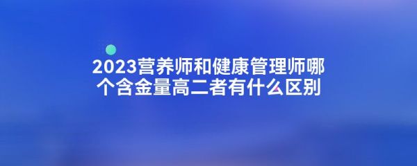 2023營(yíng)養(yǎng)師和健康管理師哪個(gè)含金量高二者有什么區(qū)別