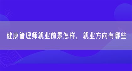 健康管理師就業(yè)前景怎樣，就業(yè)方向有哪些(圖1)