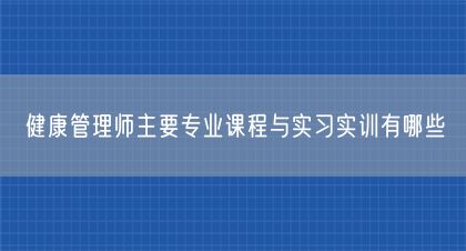 健康管理師主要專業(yè)課程與實(shí)習(xí)實(shí)訓(xùn)有哪些(圖1)