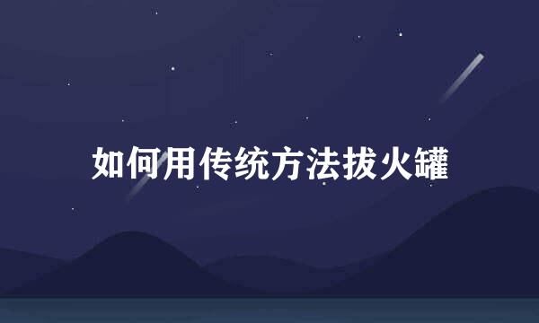 如何用傳統(tǒng)方法拔火罐
