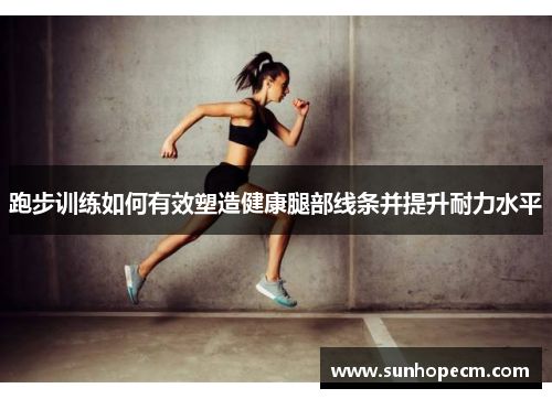 跑步訓練如何有效塑造健康腿部線條并提升耐力水平