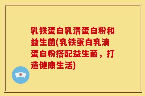 乳鐵蛋白乳清蛋白粉和益生菌(乳鐵蛋白乳清蛋白粉搭配益生菌，打造健康生活)