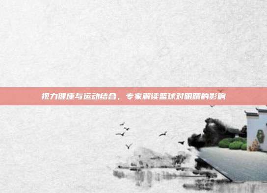 视力健康与运动结合，专家解读篮球对眼睛的影响