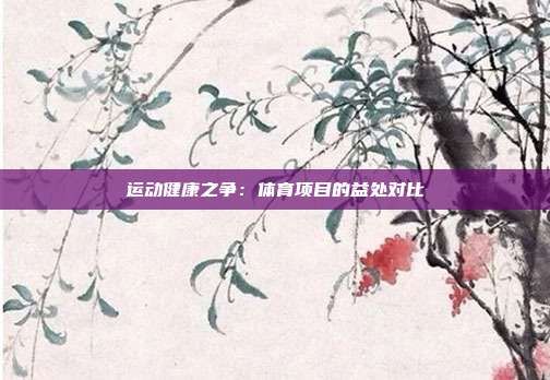 運(yùn)動(dòng)健康之爭(zhēng):體育項(xiàng)目的益處對(duì)比