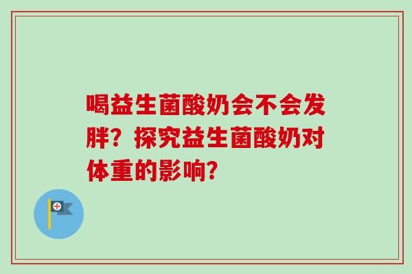 喝益生菌酸奶会不会发胖？探究益生菌酸奶对体重的影响？