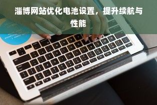 淄博網(wǎng)站優(yōu)化電池設(shè)置，提升續(xù)航與性能