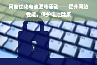 网站优化电池健康活动——提升网站性能，保护电池健康