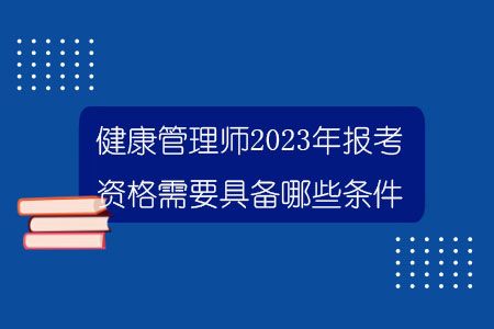 健康管理師2023年報(bào)考資格需要具備哪些條件？.jpg