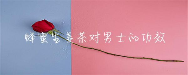 蜂蜜生姜茶對男士的功效-第1張圖片-彗行蜂蜜