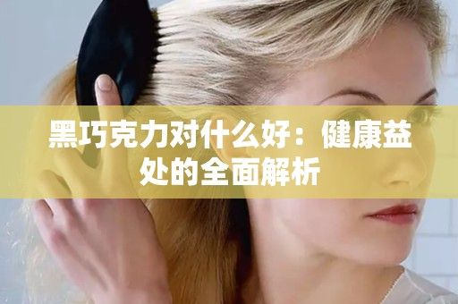 黑巧克力对什么好：健康益处的全面解析