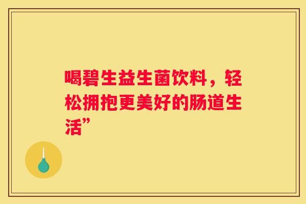 喝碧生益生菌飲料，輕松擁抱更美好的腸道生活”