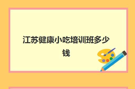 江蘇健康小吃培訓(xùn)班多少錢(徐州小吃培訓(xùn)哪家好)