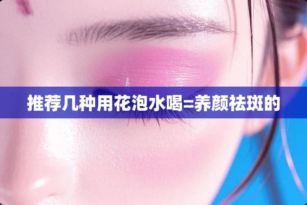 推薦幾種用花泡水喝=養(yǎng)顏祛斑的
