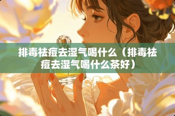 排毒祛痘去濕氣喝什么（排毒祛痘去濕氣喝什么茶好）