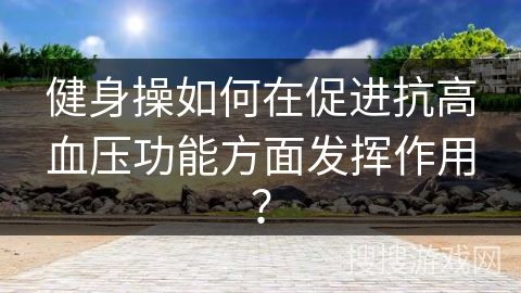 健身操如何在促進(jìn)抗高血壓功能方面發(fā)揮作用？