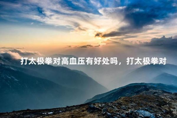 打太極拳對高血壓有好處嗎，打太極拳對高血壓有好處嗎