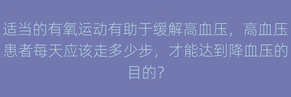 适当的有氧运动有助于缓解高血压,高血压患者每天应该走多少步,才能达到降血压的目的?