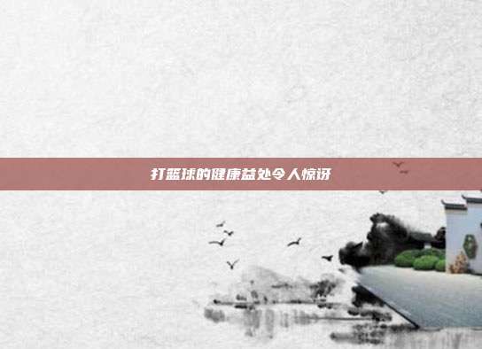 打篮球的健康益处令人惊讶