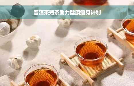 普洱茶熟茶助力健康瘦身計劃