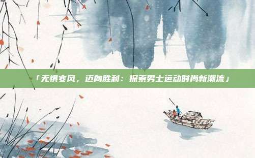 「無懼寒風(fēng)，邁向勝利：探索男士運(yùn)動(dòng)時(shí)尚新潮流」