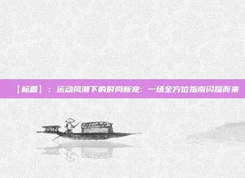 【標(biāo)題】:運(yùn)動(dòng)風(fēng)潮下的時(shí)尚新寵: 一場(chǎng)全方位指南閃耀而來(lái)