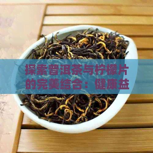 探索普洱茶與檸檬片的完美結(jié)合：健康益處大解析