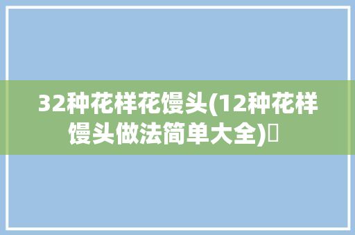 32種花樣花饅頭(12種花樣饅頭做法簡單大全)? 
