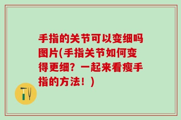 手指的關(guān)節(jié)可以變細(xì)嗎圖片(手指關(guān)節(jié)如何變得更細(xì)？一起來看瘦手指的方法！)