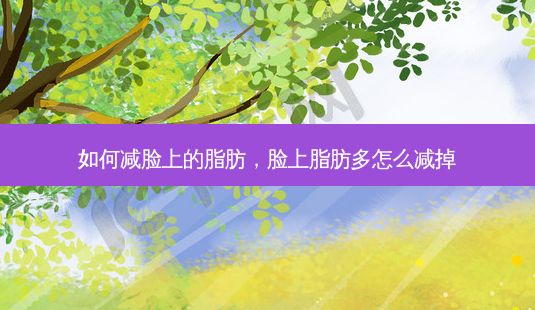 如何减脸上的脂肪,脸上脂肪多怎么减掉-第1张图片-一诺整形网