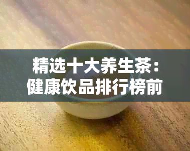 精選十大養(yǎng)生茶：健康飲品排行榜前十名