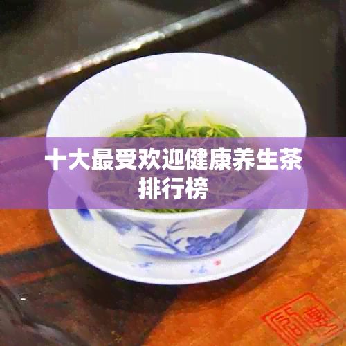 十大更受歡迎健康養(yǎng)生茶排行榜