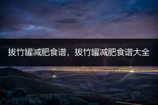拔竹罐減肥食譜，拔竹罐減肥食譜大全