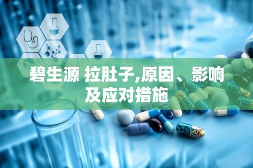 碧生源 拉肚子,原因、影響及應(yīng)對(duì)措施