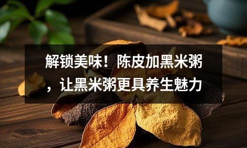 解鎖美味！陳皮加黑米粥，讓黑米粥更具養(yǎng)生魅力
