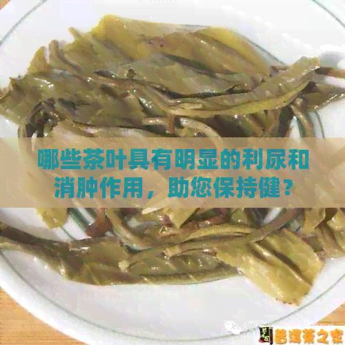 哪些茶葉具有明顯的利尿和消腫作用，助您保持健？