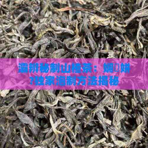灞辨秘制山楂茶：娴忚姘?独家泡制方法揭秘