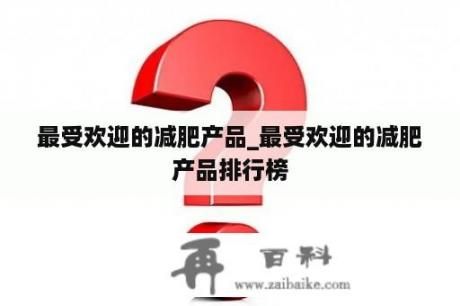 最受歡迎的減肥產(chǎn)品_最受歡迎的減肥產(chǎn)品排行榜