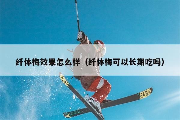 纖體梅效果咋么樣（纖體梅可否長期吃嗎）