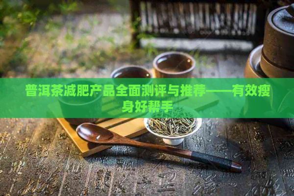 普洱茶减肥产品全面测评与推荐——有效瘦身好帮手